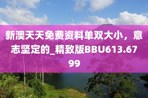 新澳天天免費(fèi)資料單雙大小，意志堅(jiān)定的_精致版BBU613.6799