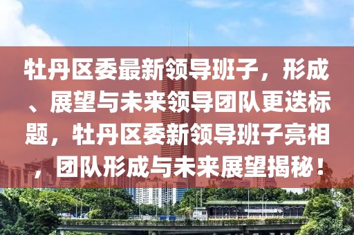 牡丹區(qū)委最新領(lǐng)導班子，形成、展望與未來領(lǐng)導團隊更迭標題，牡丹區(qū)委新領(lǐng)導班子亮相，團隊形成與未來展望揭秘！