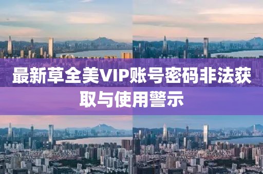 最新草全美VIP賬號密碼非法獲取與使用警示