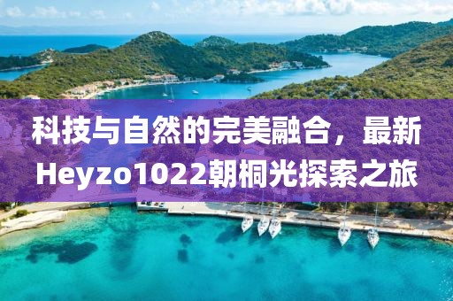 科技與自然的完美融合，最新Heyzo1022朝桐光探索之旅