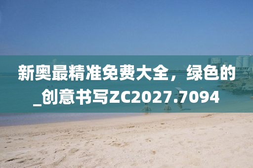 新奧最精準免費大全，綠色的_創(chuàng)意書寫ZC2027.7094