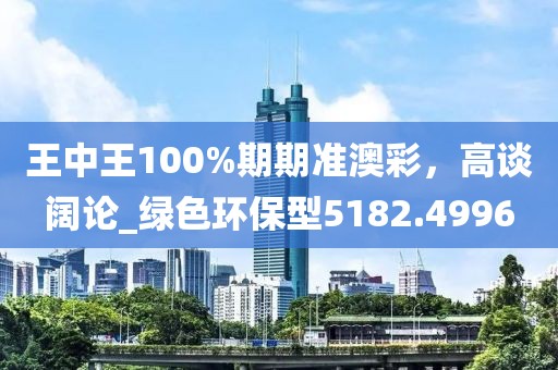 王中王100%期期準(zhǔn)澳彩，高談闊論_綠色環(huán)保型5182.4996