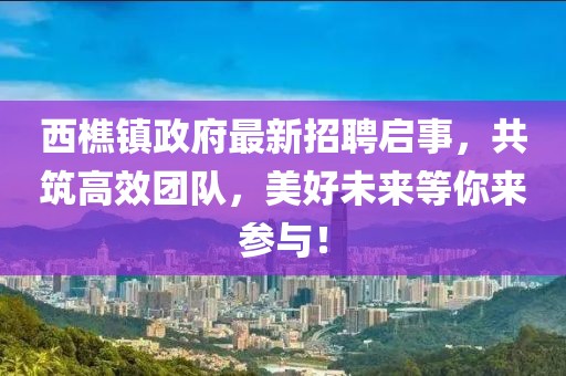 西樵鎮(zhèn)政府最新招聘啟事，共筑高效團(tuán)隊(duì)，美好未來等你來參與！