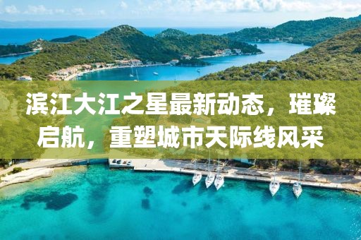 濱江大江之星最新動態(tài)，璀璨啟航，重塑城市天際線風采