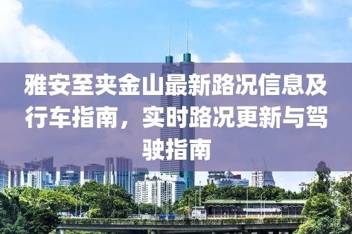 雅安至夾金山最新路況信息及行車指南，實時路況更新與駕駛指南