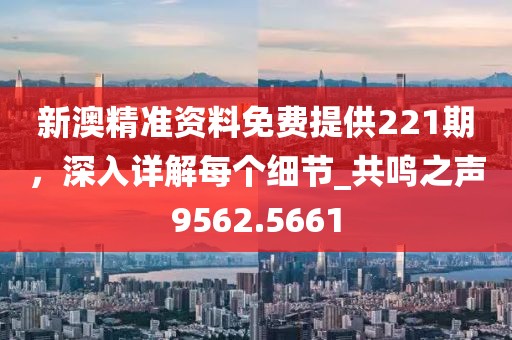 新澳精準(zhǔn)資料免費(fèi)提供221期，深入詳解每個(gè)細(xì)節(jié)_共鳴之聲9562.5661