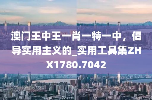 澳門王中王一肖一特一中，倡導實用主義的_實用工具集ZHX1780.7042