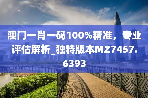 澳門一肖一碼100%精準，專業(yè)評估解析_獨特版本MZ7457.6393