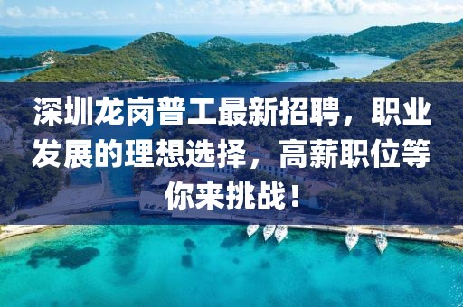 深圳龍崗普工最新招聘，職業(yè)發(fā)展的理想選擇，高薪職位等你來挑戰(zhàn)！