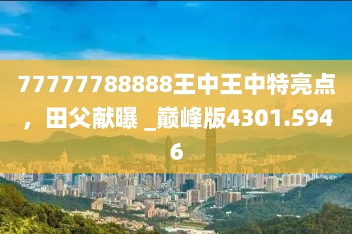 77777788888王中王中特亮點(diǎn)，田父獻(xiàn)曝 _巔峰版4301.5946