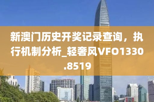 新澳門歷史開獎記錄查詢，執(zhí)行機(jī)制分析_輕奢風(fēng)VFO1330.8519