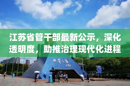 江蘇省管干部最新公示，深化透明度，助推治理現(xiàn)代化進程