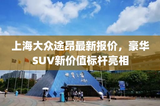 上海大眾途昂最新報價，豪華SUV新價值標(biāo)桿亮相