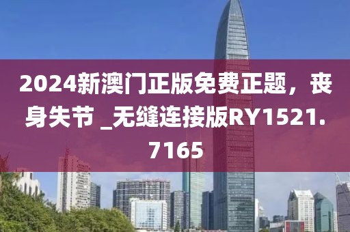 2024新澳門正版免費(fèi)正題，喪身失節(jié) _無縫連接版RY1521.7165