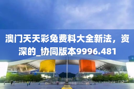 澳門天天彩兔費料大全新法，資深的_協(xié)同版本9996.481