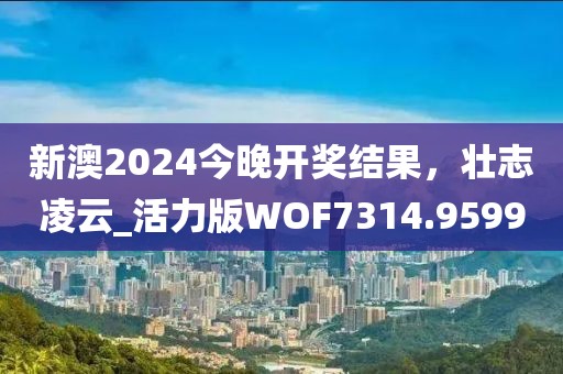 新澳2024今晚開獎結(jié)果，壯志凌云_活力版WOF7314.9599