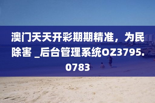 澳門天天開彩期期精準(zhǔn)，為民除害 _后臺管理系統(tǒng)OZ3795.0783