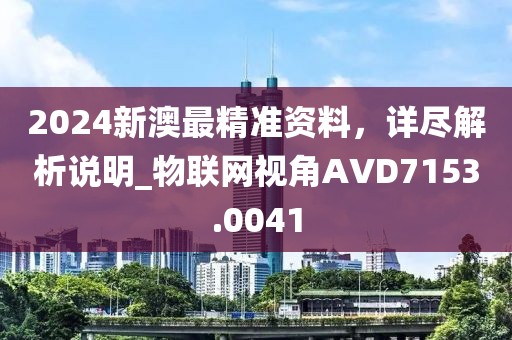 2024新澳最精準(zhǔn)資料，詳盡解析說(shuō)明_物聯(lián)網(wǎng)視角AVD7153.0041