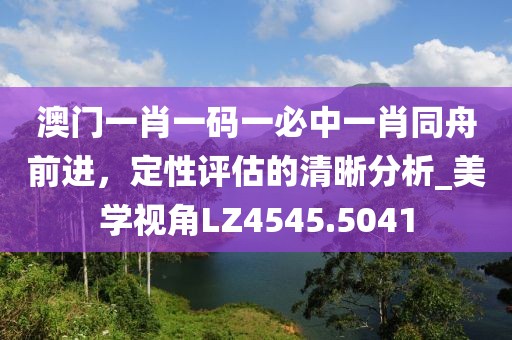 澳門一肖一碼一必中一肖同舟前進(jìn)，定性評(píng)估的清晰分析_美學(xué)視角LZ4545.5041