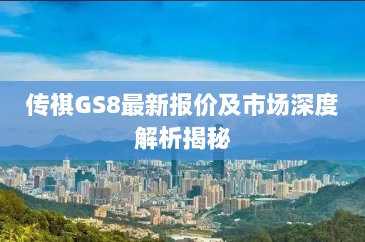 傳祺GS8最新報價及市場深度解析揭秘