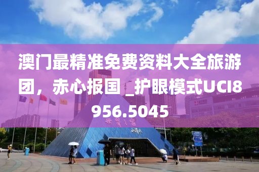 澳門最精準(zhǔn)免費資料大全旅游團，赤心報國 _護眼模式UCI8956.5045