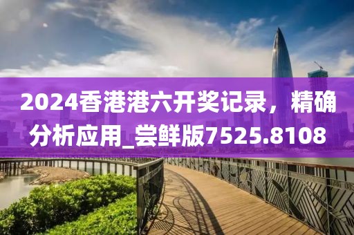 2024香港港六開獎(jiǎng)記錄，精確分析應(yīng)用_嘗鮮版7525.8108