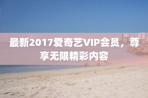 最新2017愛(ài)奇藝VIP會(huì)員，尊享無(wú)限精彩內(nèi)容