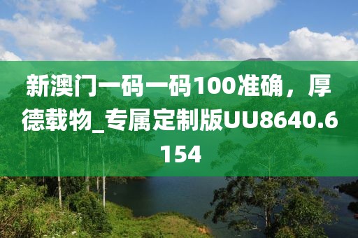 新澳門一碼一碼100準(zhǔn)確，厚德載物_專屬定制版UU8640.6154