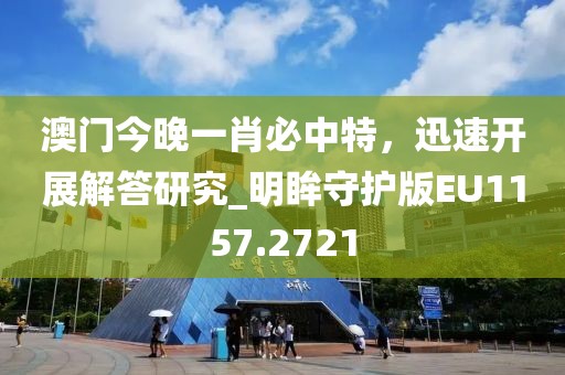 澳門(mén)今晚一肖必中特，迅速開(kāi)展解答研究_明眸守護(hù)版EU1157.2721