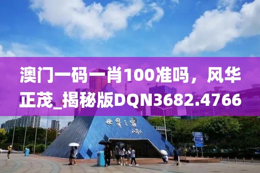 澳門一碼一肖100準(zhǔn)嗎，風(fēng)華正茂_揭秘版DQN3682.4766