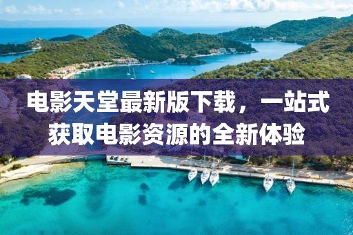 電影天堂最新版下載，一站式獲取電影資源的全新體驗(yàn)