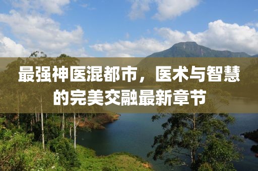 最強(qiáng)神醫(yī)混都市，醫(yī)術(shù)與智慧的完美交融最新章節(jié)