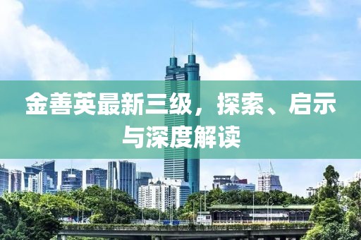 金善英最新三級(jí)，探索、啟示與深度解讀