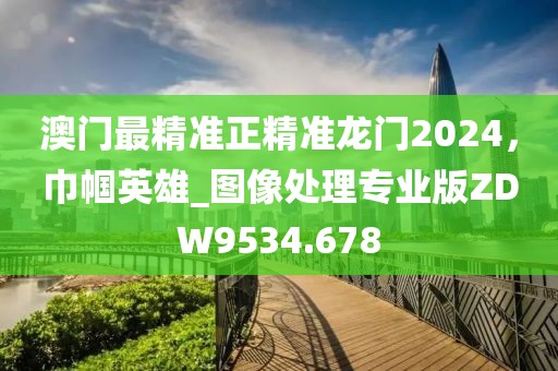 澳門最精準(zhǔn)正精準(zhǔn)龍門2024，巾幗英雄_圖像處理專業(yè)版ZDW9534.678