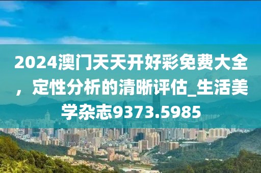 2024澳門天天開(kāi)好彩免費(fèi)大全，定性分析的清晰評(píng)估_生活美學(xué)雜志9373.5985