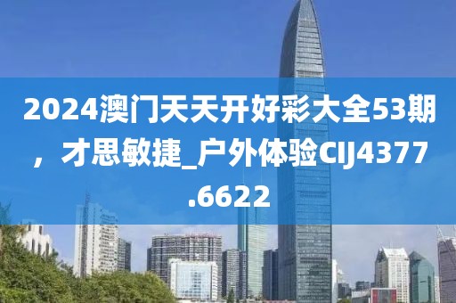 2024澳門天天開好彩大全53期，才思敏捷_戶外體驗(yàn)CIJ4377.6622