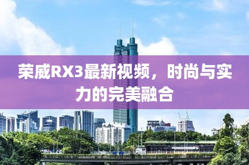 榮威RX3最新視頻，時尚與實力的完美融合