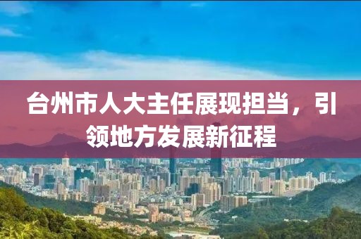 臺州市人大主任展現(xiàn)擔當，引領地方發(fā)展新征程