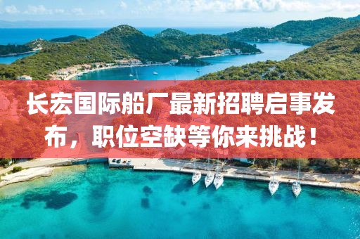 長宏國際船廠最新招聘啟事發(fā)布，職位空缺等你來挑戰(zhàn)！