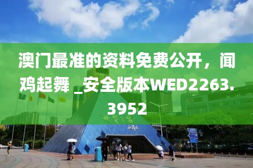 澳門最準(zhǔn)的資料免費公開，聞雞起舞 _安全版本W(wǎng)ED2263.3952