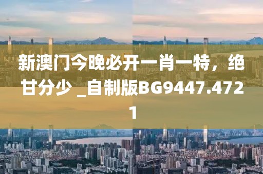 新澳門今晚必開一肖一特，絕甘分少 _自制版BG9447.4721