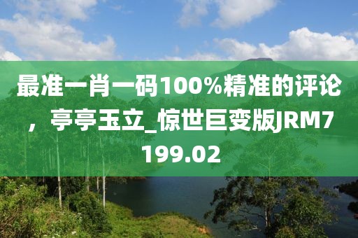 最準(zhǔn)一肖一碼100%精準(zhǔn)的評(píng)論，亭亭玉立_驚世巨變版JRM7199.02