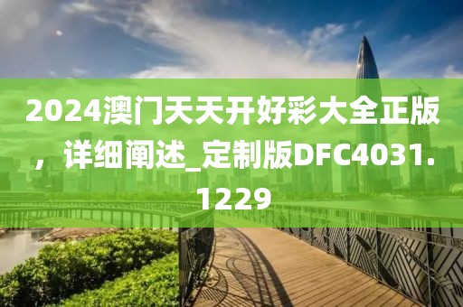 2024澳門天天開好彩大全正版，詳細闡述_定制版DFC4031.1229