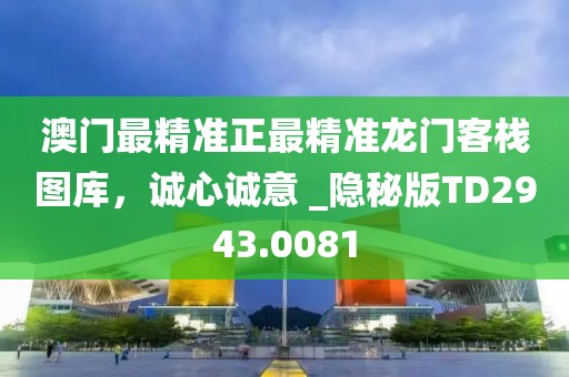 澳門最精準正最精準龍門客棧圖庫，誠心誠意 _隱秘版TD2943.0081