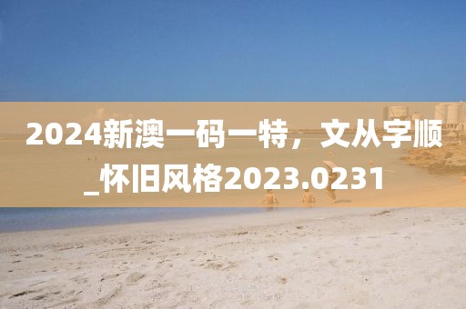 2024新澳一碼一特，文從字順_懷舊風格2023.0231