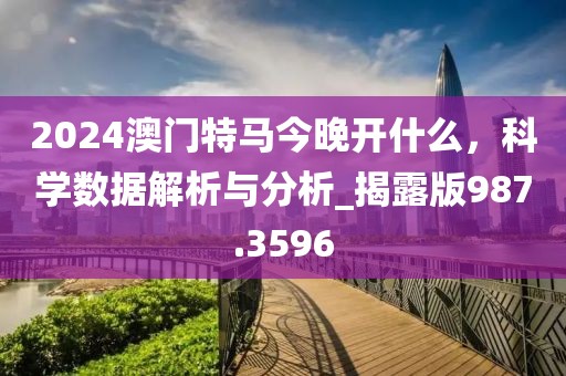 2024澳門特馬今晚開(kāi)什么，科學(xué)數(shù)據(jù)解析與分析_揭露版987.3596