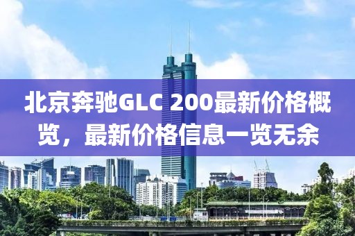 北京奔馳GLC 200最新價格概覽，最新價格信息一覽無余