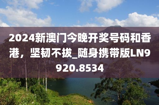 2024新澳門今晚開獎號碼和香港，堅韌不拔_隨身攜帶版LN9920.8534