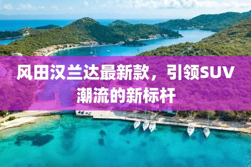 風(fēng)田漢蘭達最新款，引領(lǐng)SUV潮流的新標(biāo)桿