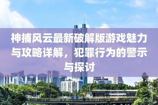 神捕風云最新破解版游戲魅力與攻略詳解，犯罪行為的警示與探討